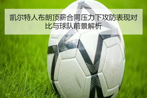 凯尔特人布朗顶薪合同压力下攻防表现对比与球队前景解析