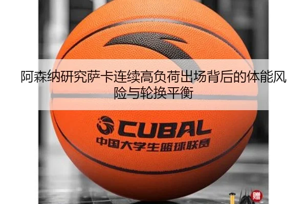 阿森纳研究萨卡连续高负荷出场背后的体能风险与轮换平衡